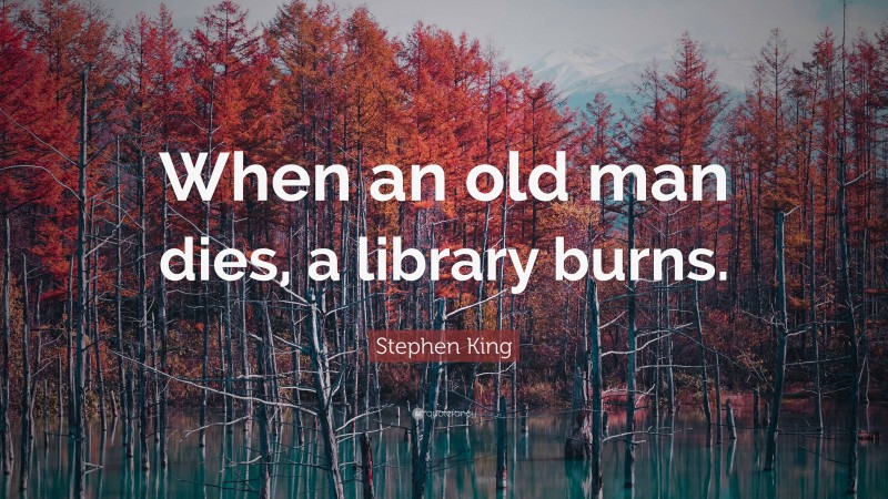 Stephen King Quote: “When an old man dies, a library burns.”