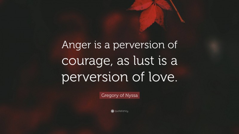 Gregory of Nyssa Quote: “Anger is a perversion of courage, as lust is a perversion of love.”