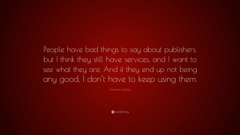 Amanda Hocking Quote: “People have bad things to say about publishers, but I think they still have services, and I want to see what they are. And if they end up not being any good, I don’t have to keep using them.”