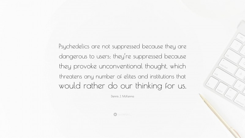 Dennis J. McKenna Quote: “Psychedelics are not suppressed because they are dangerous to users; they’re suppressed because they provoke unconventional thought, which threatens any number of elites and institutions that would rather do our thinking for us.”