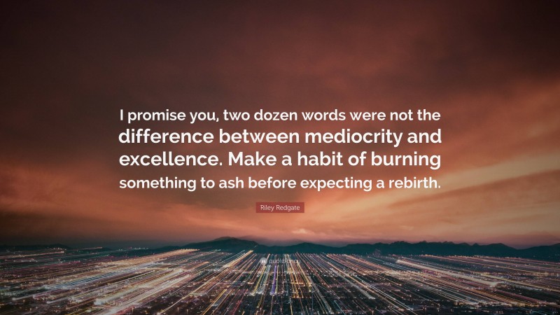 Riley Redgate Quote: “I promise you, two dozen words were not the difference between mediocrity and excellence. Make a habit of burning something to ash before expecting a rebirth.”