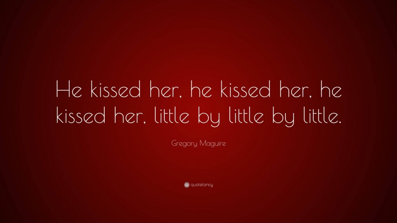 Gregory Maguire Quote: “He kissed her, he kissed her, he kissed her, little by little by little.”