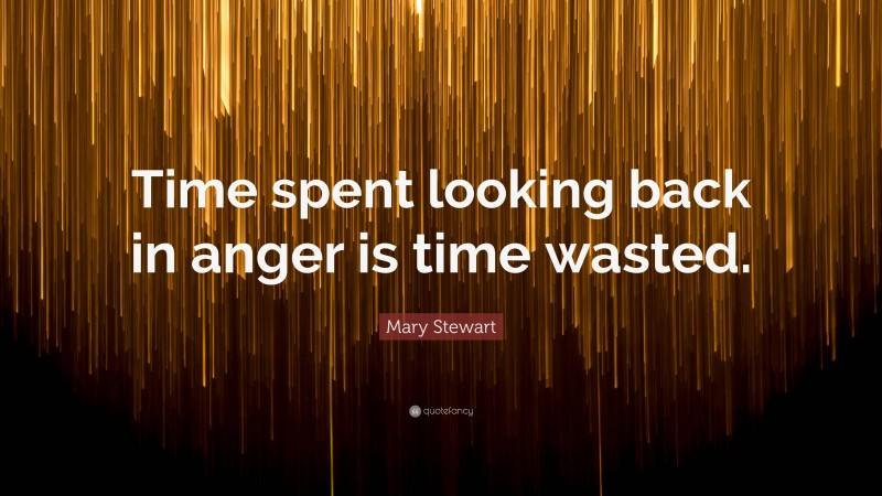 Mary Stewart Quote: “Time spent looking back in anger is time wasted.”