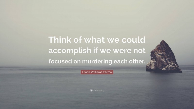 Cinda Williams Chima Quote: “Think of what we could accomplish if we were not focused on murdering each other.”
