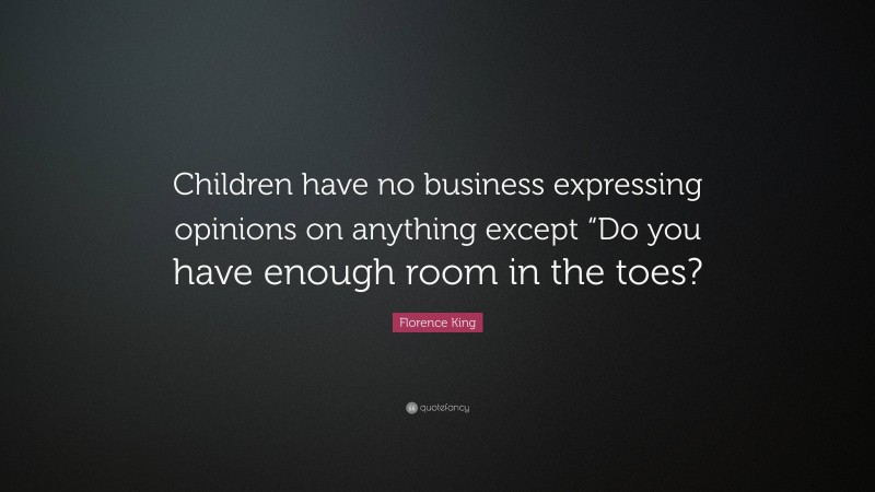 Florence King Quote: “Children have no business expressing opinions on anything except “Do you have enough room in the toes?”