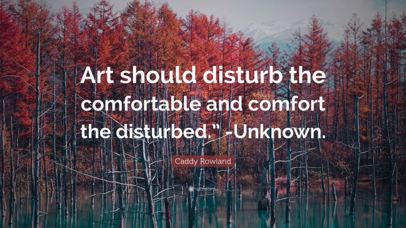 Caddy Rowland Quote: “Art should disturb the comfortable and comfort the disturbed.” -Unknown.”