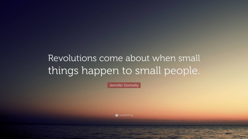 Jennifer Donnelly Quote: “Revolutions come about when small things happen to small people.”