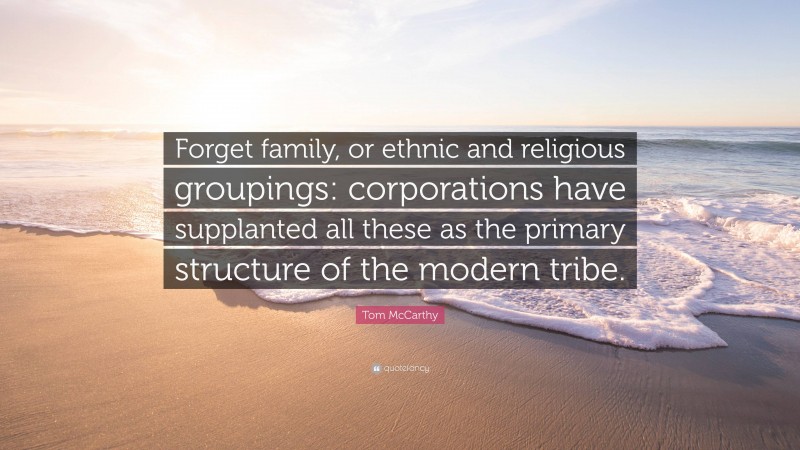 Tom McCarthy Quote: “Forget family, or ethnic and religious groupings: corporations have supplanted all these as the primary structure of the modern tribe.”