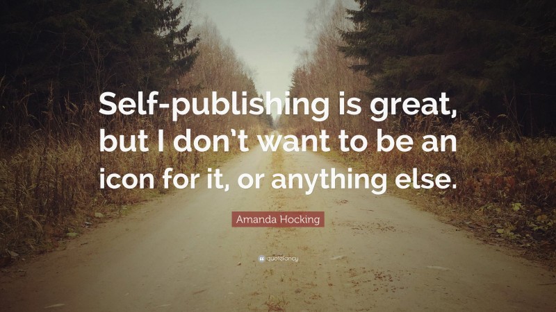 Amanda Hocking Quote: “Self-publishing is great, but I don’t want to be an icon for it, or anything else.”
