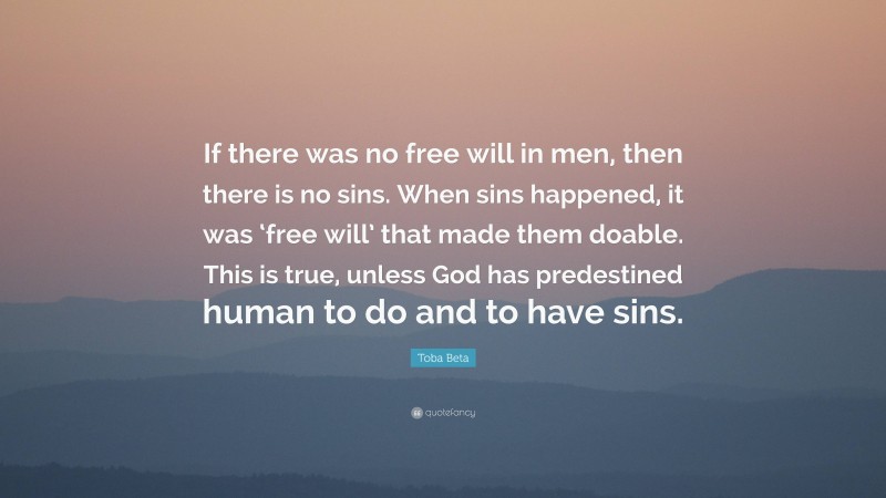 Toba Beta Quote: “If there was no free will in men, then there is no sins. When sins happened, it was ‘free will’ that made them doable. This is true, unless God has predestined human to do and to have sins.”
