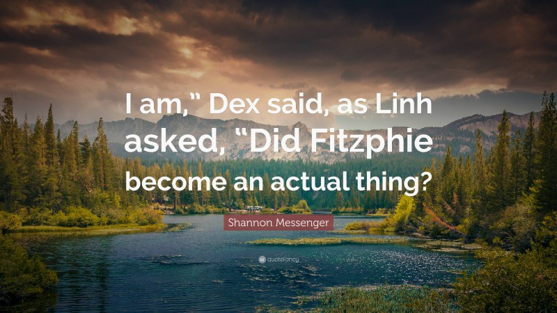 Shannon Messenger Quote: “I am,” Dex said, as Linh asked, “Did Fitzphie become an actual thing?”