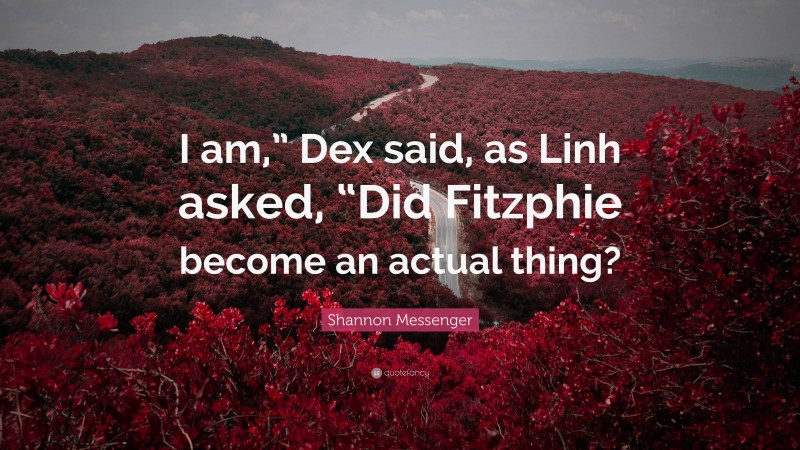 Shannon Messenger Quote: “I am,” Dex said, as Linh asked, “Did Fitzphie become an actual thing?”