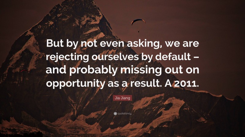 Jia Jiang Quote: “But by not even asking, we are rejecting ourselves by default – and probably missing out on opportunity as a result. A 2011.”