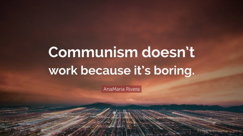 AnaMaria Rivera Quote: “Communism doesn’t work because it’s boring.”