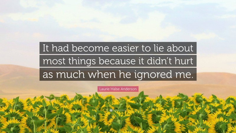 Laurie Halse Anderson Quote: “It had become easier to lie about most things because it didn’t hurt as much when he ignored me.”