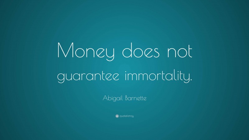 Abigail Barnette Quote: “Money does not guarantee immortality.”