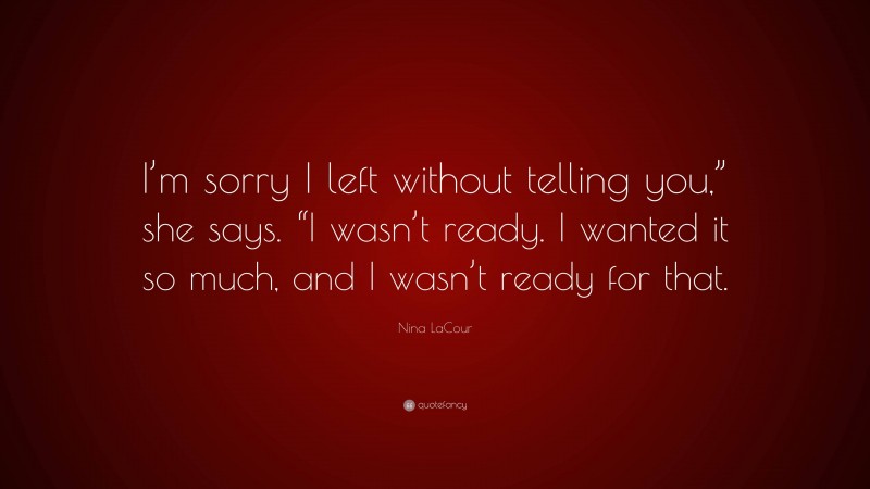 Nina LaCour Quote: “I’m sorry I left without telling you,” she says. “I wasn’t ready. I wanted it so much, and I wasn’t ready for that.”