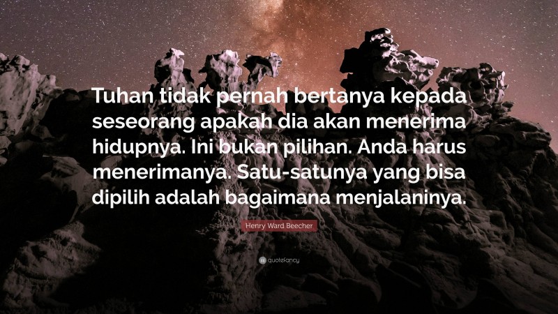 Henry Ward Beecher Quote: “Tuhan tidak pernah bertanya kepada seseorang apakah dia akan menerima hidupnya. Ini bukan pilihan. Anda harus menerimanya. Satu-satunya yang bisa dipilih adalah bagaimana menjalaninya.”