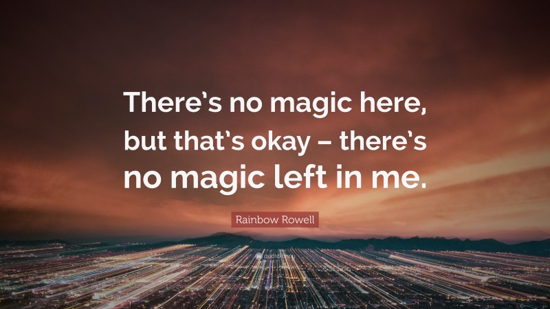 Rainbow Rowell Quote: “There’s no magic here, but that’s okay – there’s no magic left in me.”