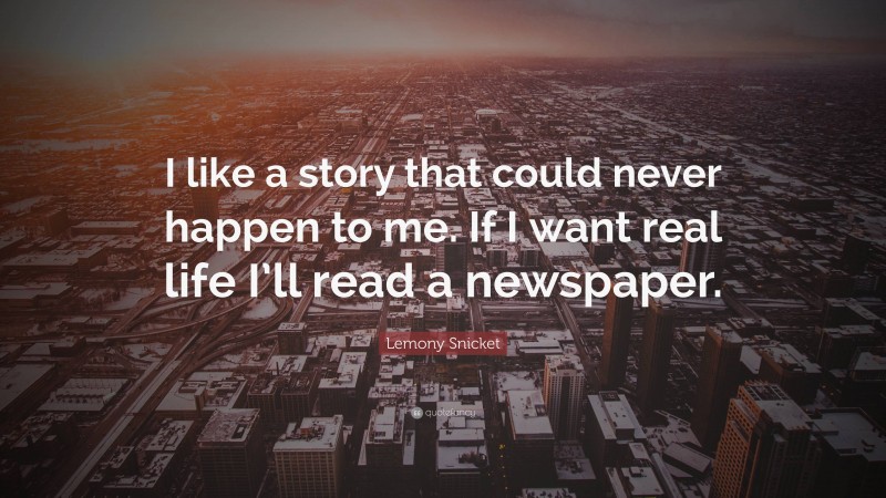Lemony Snicket Quote: “I like a story that could never happen to me. If I want real life I’ll read a newspaper.”