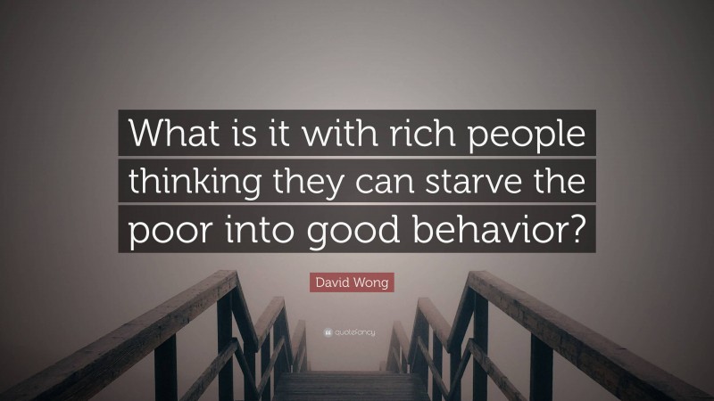 David Wong Quote: “What is it with rich people thinking they can starve the poor into good behavior?”