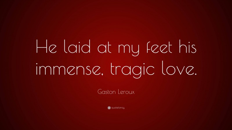 Gaston Leroux Quote: “He laid at my feet his immense, tragic love.”