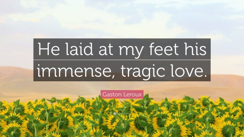 Gaston Leroux Quote: “He laid at my feet his immense, tragic love.”