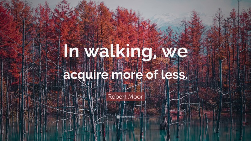 Robert Moor Quote: “In walking, we acquire more of less.”