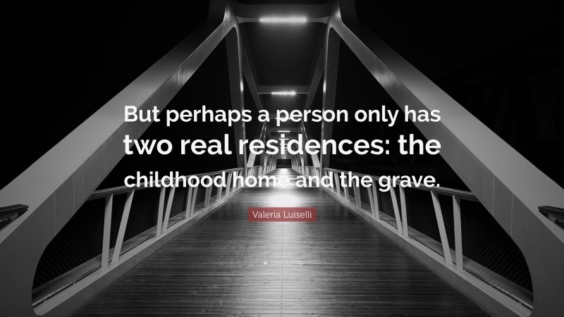 Valeria Luiselli Quote: “But perhaps a person only has two real residences: the childhood home and the grave.”
