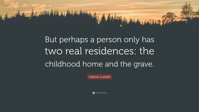 Valeria Luiselli Quote: “But perhaps a person only has two real residences: the childhood home and the grave.”