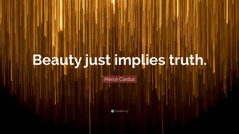 Merce Cardus Quote: “Beauty just implies truth.”