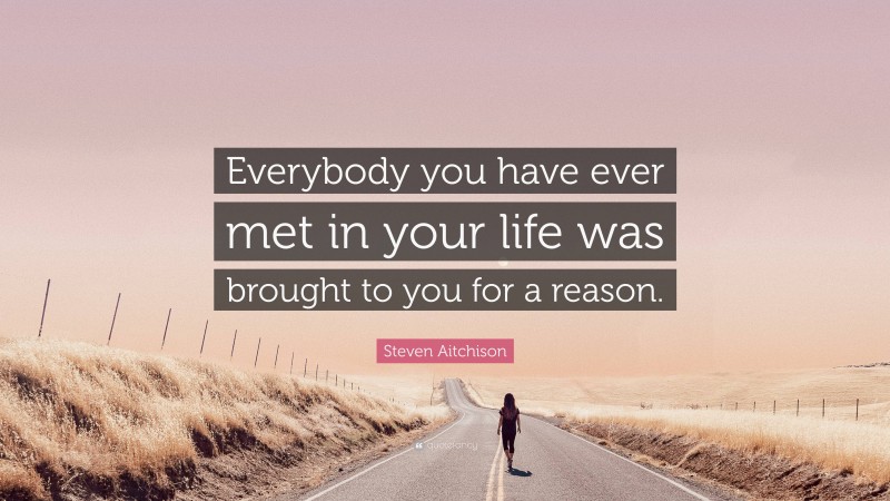 Steven Aitchison Quote: “Everybody you have ever met in your life was brought to you for a reason.”