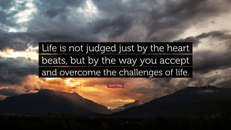 Amit Ray Quote: “Life is not judged just by the heart beats, but by the way you accept and overcome the challenges of life.”
