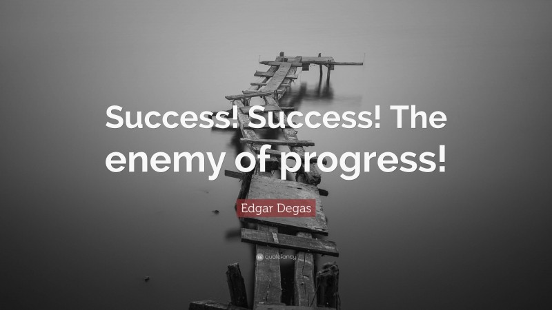 Edgar Degas Quote: “Success! Success! The enemy of progress!”