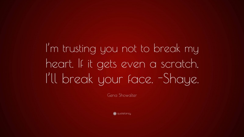 Gena Showalter Quote: “I’m trusting you not to break my heart. If it gets even a scratch, I’ll break your face. -Shaye.”