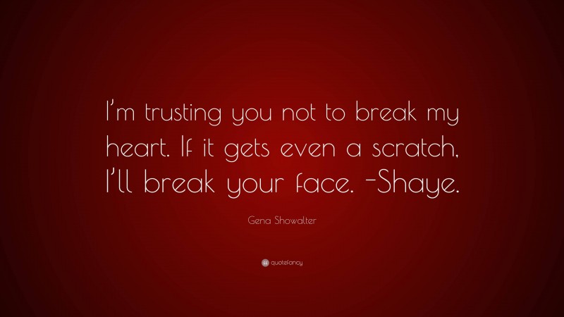 Gena Showalter Quote: “I’m trusting you not to break my heart. If it gets even a scratch, I’ll break your face. -Shaye.”