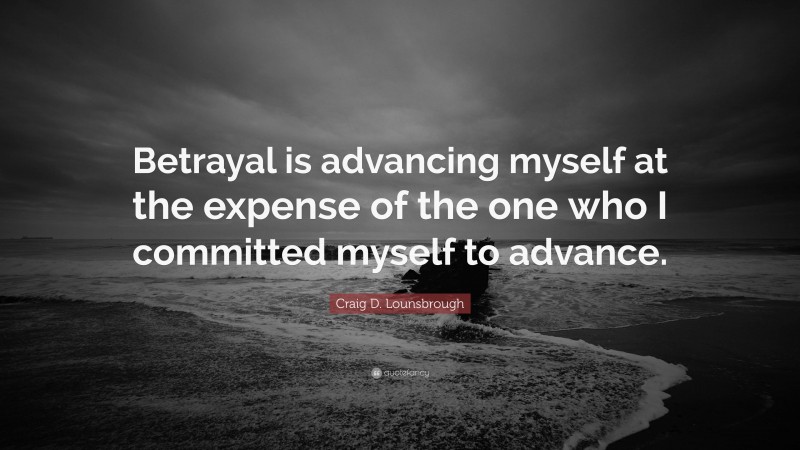 Craig D. Lounsbrough Quote: “Betrayal is advancing myself at the expense of the one who I committed myself to advance.”