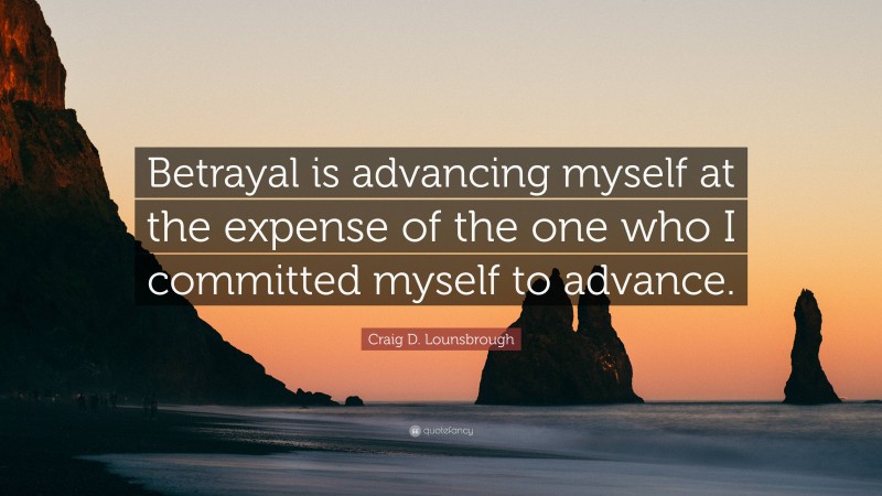 Craig D. Lounsbrough Quote: “Betrayal is advancing myself at the expense of the one who I committed myself to advance.”