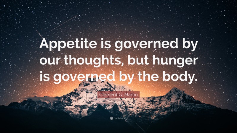 Clement G. Martin Quote: “Appetite is governed by our thoughts, but hunger is governed by the body.”