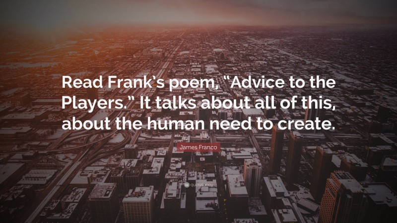 James Franco Quote: “Read Frank’s poem, “Advice to the Players.” It talks about all of this, about the human need to create.”