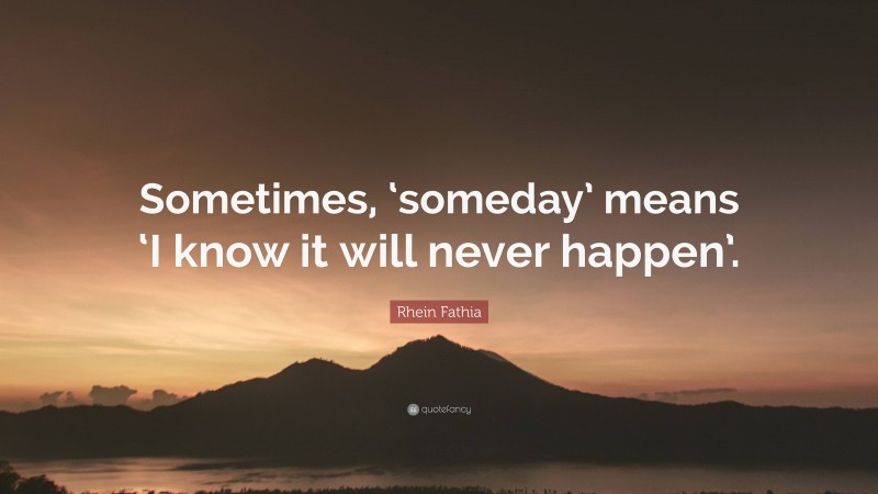 Rhein Fathia Quote: “Sometimes, ‘someday’ means ‘I know it will never happen’.”