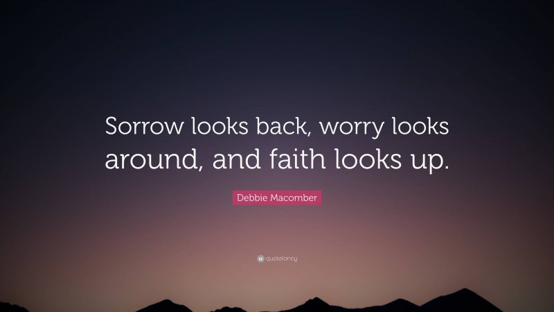 Debbie Macomber Quote: “Sorrow looks back, worry looks around, and faith looks up.”