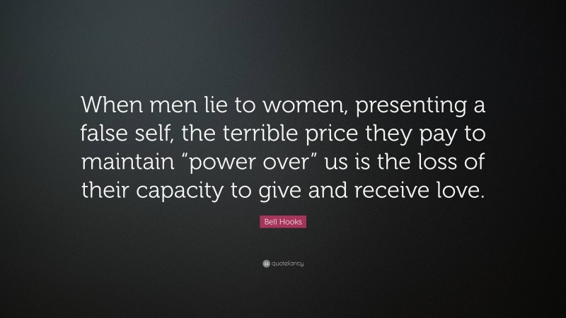 Bell Hooks Quote: “When men lie to women, presenting a false self, the terrible price they pay to maintain “power over” us is the loss of their capacity to give and receive love.”