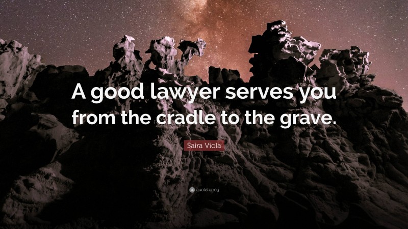 Saira Viola Quote: “A good lawyer serves you from the cradle to the grave.”