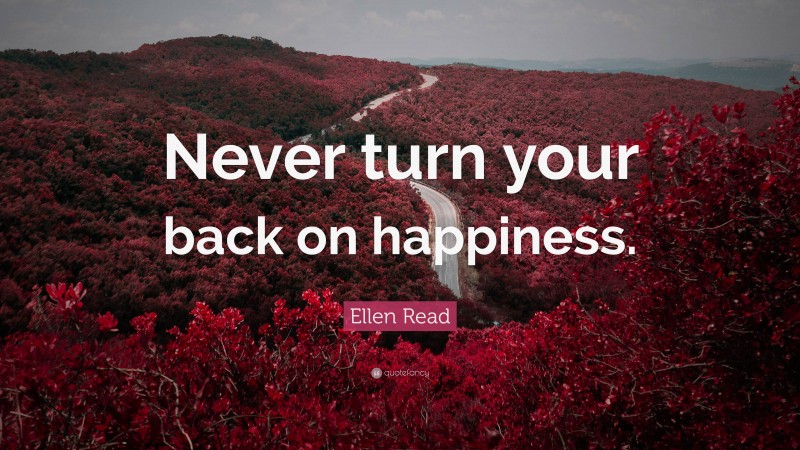 Ellen Read Quote: “Never turn your back on happiness.”