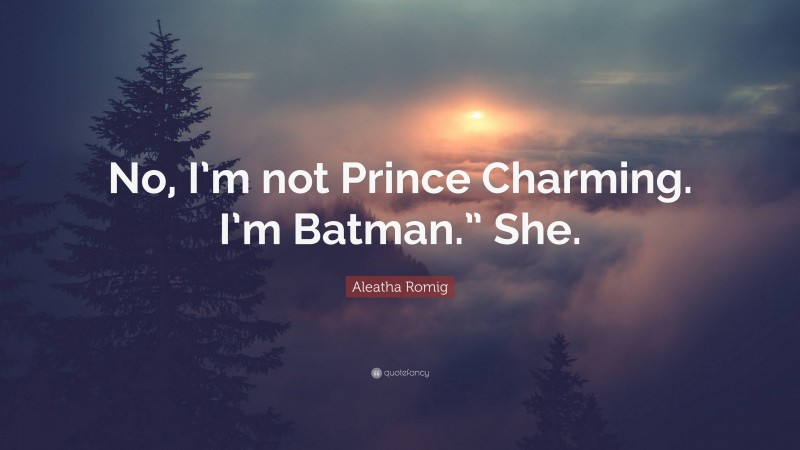 Aleatha Romig Quote: “No, I’m not Prince Charming. I’m Batman.” She.”