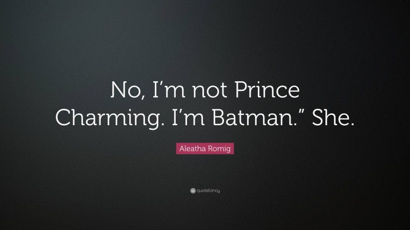 Aleatha Romig Quote: “No, I’m not Prince Charming. I’m Batman.” She.”