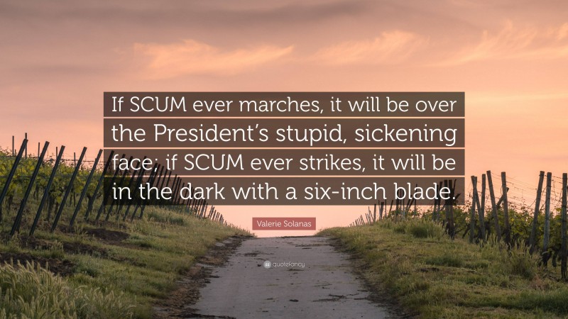 Valerie Solanas Quote: “If SCUM ever marches, it will be over the President’s stupid, sickening face; if SCUM ever strikes, it will be in the dark with a six-inch blade.”