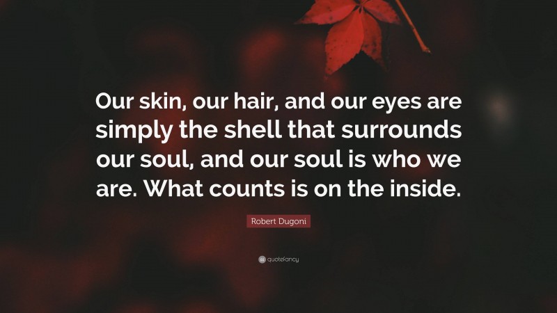 Robert Dugoni Quote: “Our skin, our hair, and our eyes are simply the shell that surrounds our soul, and our soul is who we are. What counts is on the inside.”