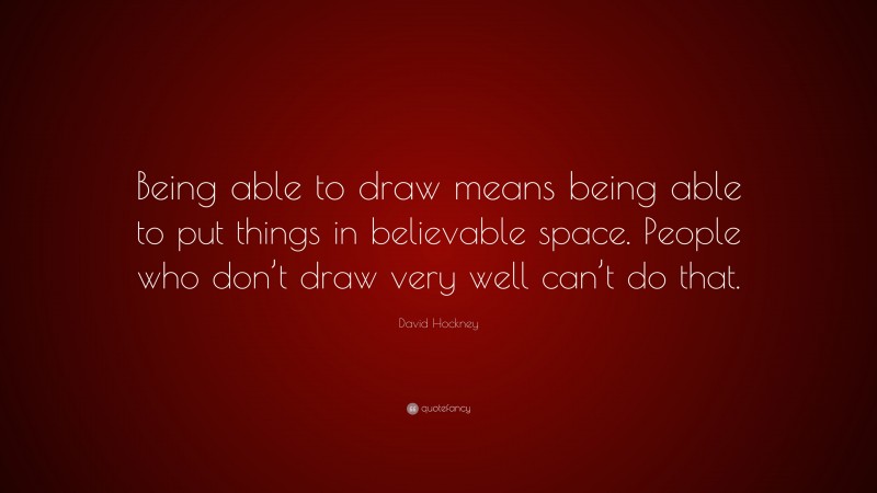 David Hockney Quote: “Being able to draw means being able to put things in believable space. People who don’t draw very well can’t do that.”